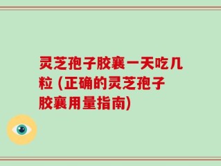 灵芝孢子胶襄一天吃几粒 (正确的灵芝孢子胶襄用量指南)