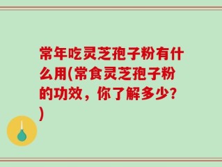 常年吃灵芝孢子粉有什么用(常食灵芝孢子粉的功效，你了解多少？)