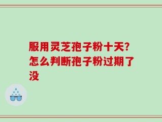 服用灵芝孢子粉十天？怎么判断孢子粉过期了没