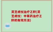 灵芝虎杖治疗乙肝(灵芝虎杖：中草药治疗乙肝的有效方法)