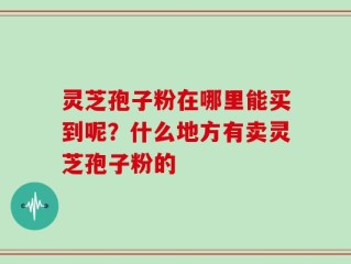 灵芝孢子粉在哪里能买到呢？什么地方有卖灵芝孢子粉的