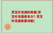 灵芝片泡酒的用量(灵芝片泡酒用多少？灵芝片泡酒用量详解)