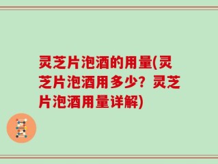 灵芝片泡酒的用量(灵芝片泡酒用多少？灵芝片泡酒用量详解)