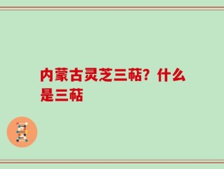 内蒙古灵芝三萜？什么是三萜