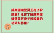 威斯健破壁灵芝孢子粉胶囊？让你了解威斯健破壁灵芝孢子粉胶囊的功效与作用？