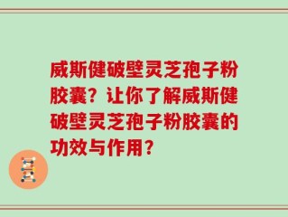 威斯健破壁灵芝孢子粉胶囊？让你了解威斯健破壁灵芝孢子粉胶囊的功效与作用？