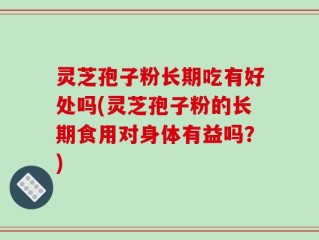 灵芝孢子粉长期吃有好处吗(灵芝孢子粉的长期食用对身体有益吗？)
