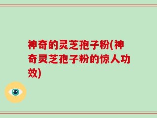 神奇的灵芝孢子粉(神奇灵芝孢子粉的惊人功效)