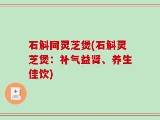 石斛同灵芝煲(石斛灵芝煲：补气益肾、养生佳饮)
