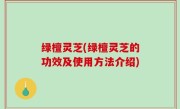 绿檀灵芝(绿檀灵芝的功效及使用方法介绍)