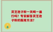 灵芝孢子粉一天喝一遍行吗？专家解答灵芝孢子粉的服用方法？
