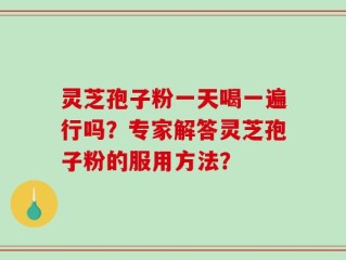 灵芝孢子粉一天喝一遍行吗？专家解答灵芝孢子粉的服用方法？