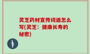 灵芝药材宣传词语怎么写(灵芝：健康长寿的秘密)