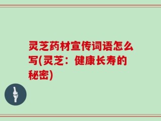 灵芝药材宣传词语怎么写(灵芝：健康长寿的秘密)