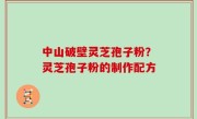 中山破壁灵芝孢子粉？灵芝孢子粉的制作配方
