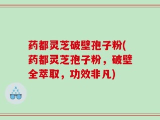 药都灵芝破壁孢子粉(药都灵芝孢子粉，破壁全萃取，功效非凡)