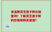 青溪牌灵芝孢子粉价格查询？了解灵芝孢子粉的价格和购买渠道？