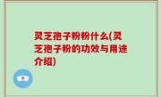 灵芝孢子粉粉什么(灵芝孢子粉的功效与用途介绍)