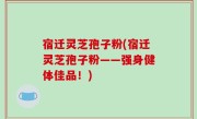 宿迁灵芝孢子粉(宿迁灵芝孢子粉——强身健体佳品！)