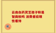 云南白药灵芝孢子粉是智商税吗 消费者应理性看待