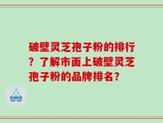 破壁灵芝孢子粉的排行？了解市面上破壁灵芝孢子粉的品牌排名？