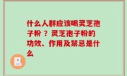 什么人群应该喝灵芝孢子粉 ？灵芝孢子粉的功效、作用及禁忌是什么