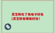 灵芝粉吃了有啥子好处(灵芝粉有哪些好处？