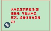 大米灵芝粥的做法(健康美味  学做大米灵芝粥，给身体补充免疫力)