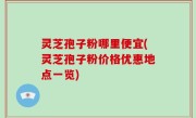灵芝孢子粉哪里便宜(灵芝孢子粉价格优惠地点一览)