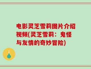 电影灵芝雪莉图片介绍视频(灵芝雪莉：鬼怪与友情的奇妙冒险)