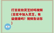打豆浆放灵芝好吗视频(豆浆中加入灵芝，有益健康吗？视频告诉你)