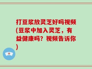 打豆浆放灵芝好吗视频(豆浆中加入灵芝，有益健康吗？视频告诉你)