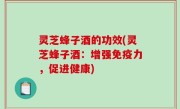 灵芝蜂子酒的功效(灵芝蜂子酒：增强免疫力，促进健康)