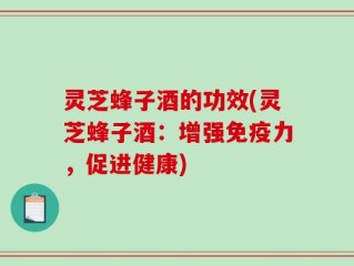 灵芝蜂子酒的功效(灵芝蜂子酒：增强免疫力，促进健康)