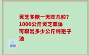 灵芝多糖一天吃几粒？1000公斤灵芝萃体可取出多少公斤纯孢子油