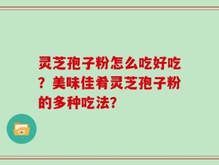 灵芝孢子粉怎么吃好吃？美味佳肴灵芝孢子粉的多种吃法？