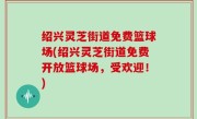 绍兴灵芝街道免费篮球场(绍兴灵芝街道免费开放篮球场，受欢迎！)