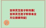吉祥灵芝孢子粉效果(吉祥灵芝孢子粉带来全方位健康效益)