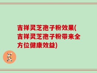 吉祥灵芝孢子粉效果(吉祥灵芝孢子粉带来全方位健康效益)