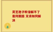 灵芝孢子粉溶解不了 是何原因 又该如何解决