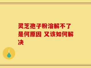 灵芝孢子粉溶解不了 是何原因 又该如何解决