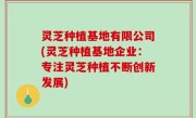灵芝种植基地有限公司(灵芝种植基地企业：专注灵芝种植不断创新发展)