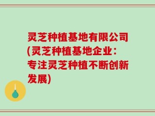 灵芝种植基地有限公司(灵芝种植基地企业：专注灵芝种植不断创新发展)