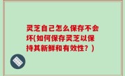灵芝自己怎么保存不会坏(如何保存灵芝以保持其新鲜和有效性？)