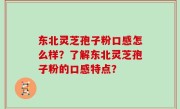 东北灵芝孢子粉口感怎么样？了解东北灵芝孢子粉的口感特点？