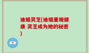 迪姐灵芝(迪姐重视健康 灵芝成为她的秘密)