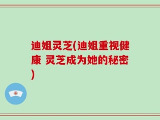 迪姐灵芝(迪姐重视健康 灵芝成为她的秘密)