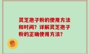 灵芝孢子粉的使用方法和时间？详解灵芝孢子粉的正确使用方法？