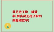 灵芝孢子粉   破壁率(提高灵芝孢子粉的细胞破壁率)