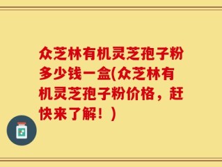 众芝林有机灵芝孢子粉多少钱一盒(众芝林有机灵芝孢子粉价格，赶快来了解！)